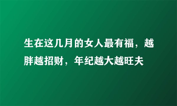 生在这几月的女人最有福，越胖越招财，年纪越大越旺夫