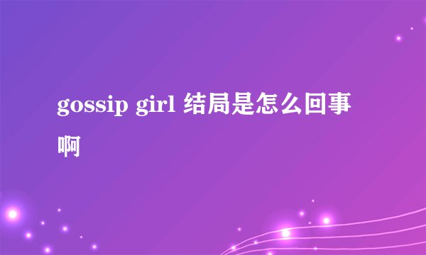 gossip girl 结局是怎么回事啊