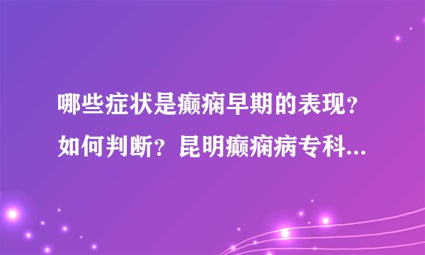 哪些症状是癫痫早期的表现？如何判断？昆明癫痫病专科医院专家告诉您