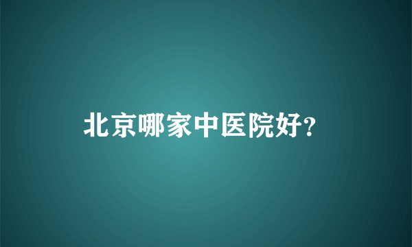 北京哪家中医院好？