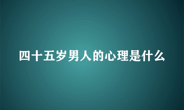 四十五岁男人的心理是什么