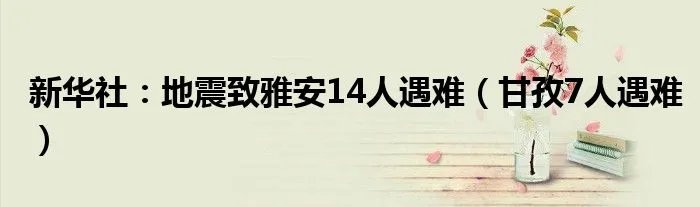 新华社：地震致雅安14人遇难（甘孜7人遇难）