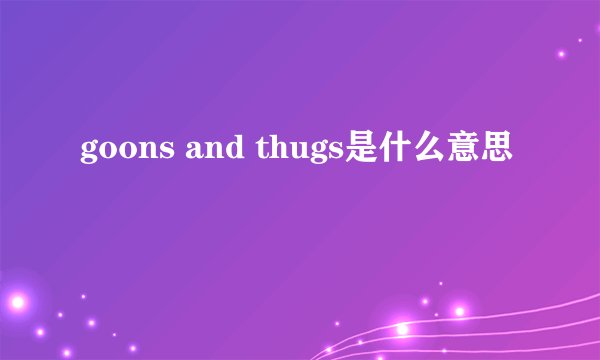 goons and thugs是什么意思