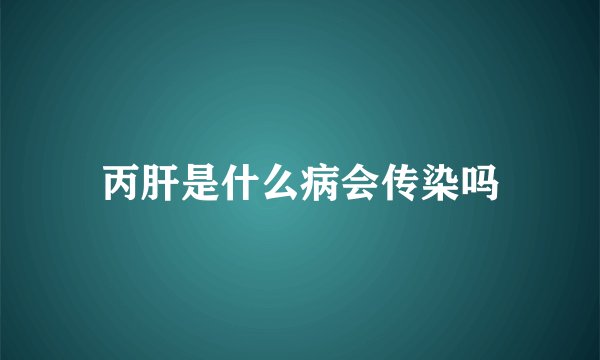 丙肝是什么病会传染吗