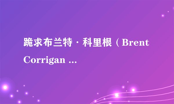 跪求布兰特·科里根（Brent Corrigan ）的各种资源
