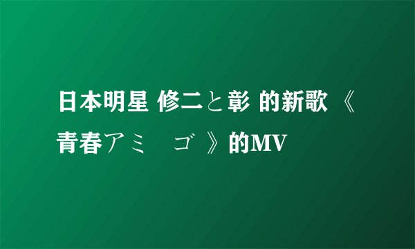 日本明星 修二と彰 的新歌 《青春アミーゴ 》的MV