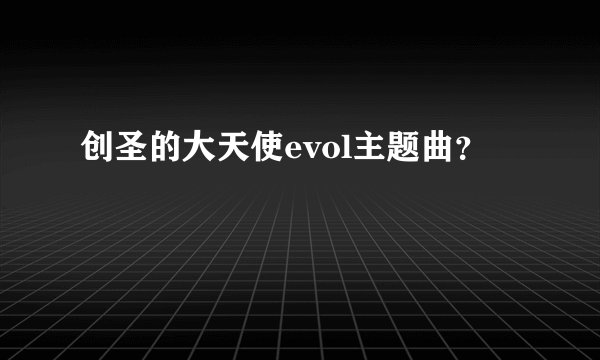 创圣的大天使evol主题曲？