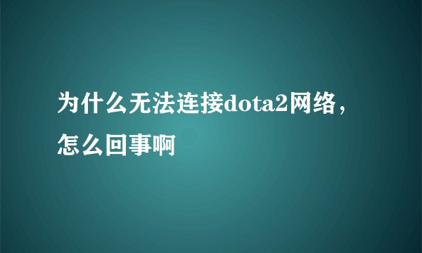 为什么无法连接dota2网络，怎么回事啊
