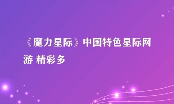 《魔力星际》中国特色星际网游 精彩多