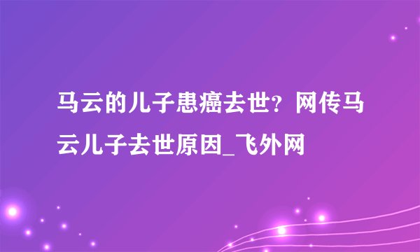 马云的儿子患癌去世？网传马云儿子去世原因_飞外网