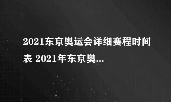 2021东京奥运会详细赛程时间表 2021年东京奥运会央视直播表一览