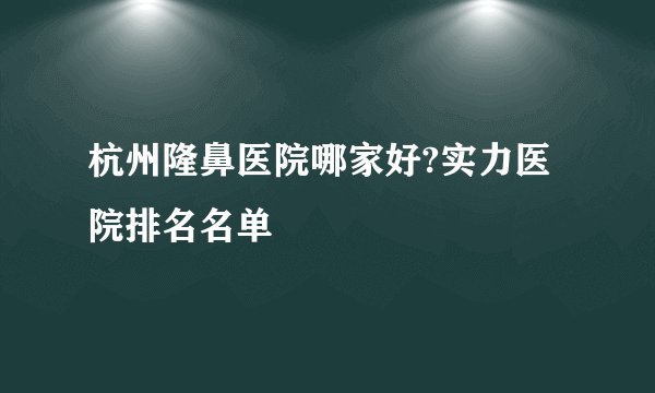 杭州隆鼻医院哪家好?实力医院排名名单