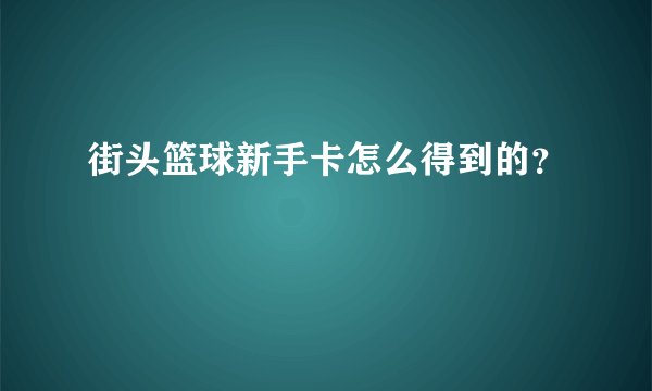街头篮球新手卡怎么得到的？