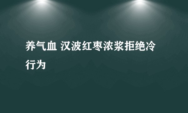 养气血 汉波红枣浓浆拒绝冷行为