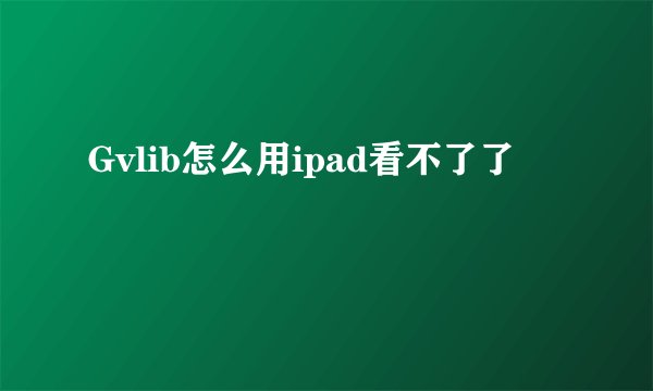 Gvlib怎么用ipad看不了了
