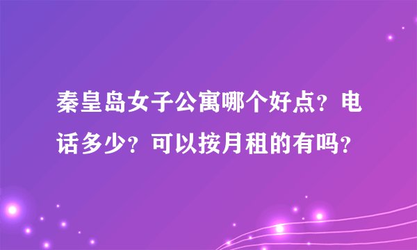 秦皇岛女子公寓哪个好点？电话多少？可以按月租的有吗？