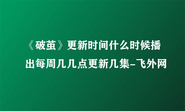 《破茧》更新时间什么时候播出每周几几点更新几集-飞外网
