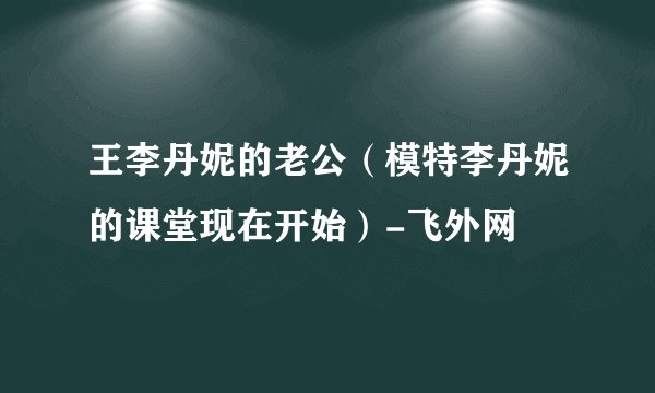 王李丹妮的老公（模特李丹妮的课堂现在开始）-飞外网
