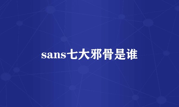 sans七大邪骨是谁