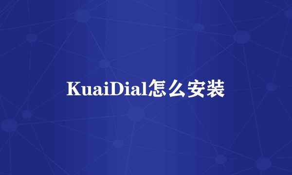 KuaiDial怎么安装