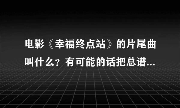 电影《幸福终点站》的片尾曲叫什么？有可能的话把总谱也找给我吧、万分感谢。