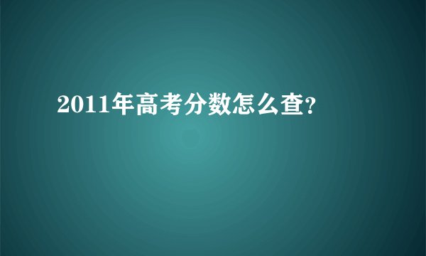 2011年高考分数怎么查？