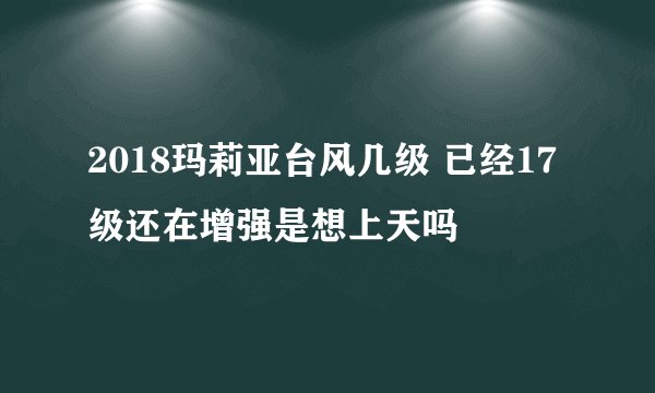 2018玛莉亚台风几级 已经17级还在增强是想上天吗