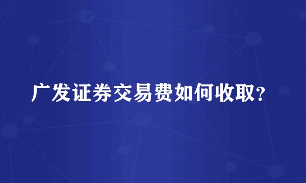 广发证券交易费如何收取？