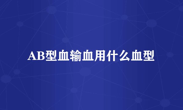 AB型血输血用什么血型