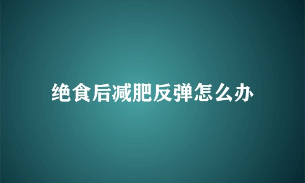 绝食后减肥反弹怎么办