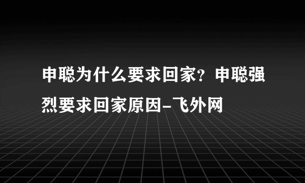 申聪为什么要求回家？申聪强烈要求回家原因-飞外网