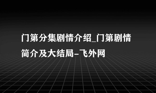 门第分集剧情介绍_门第剧情简介及大结局-飞外网