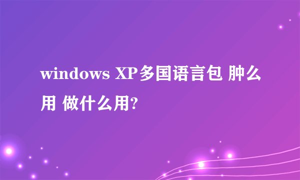 windows XP多国语言包 肿么用 做什么用?