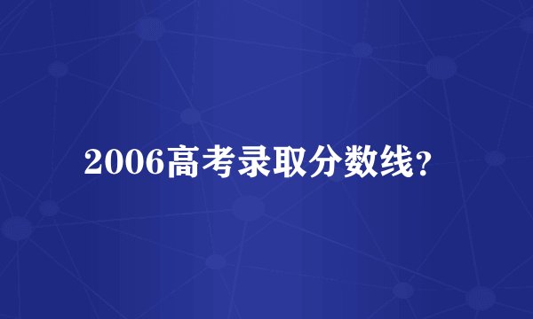 2006高考录取分数线？