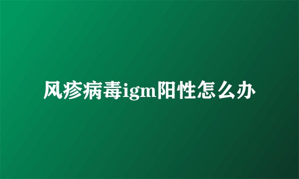 风疹病毒igm阳性怎么办
