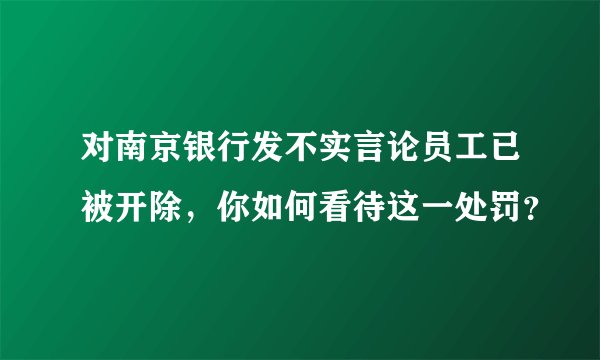 对南京银行发不实言论员工已被开除，你如何看待这一处罚？