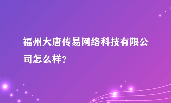 福州大唐传易网络科技有限公司怎么样？