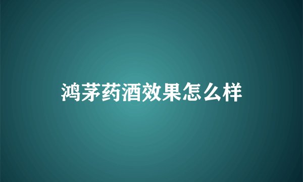 鸿茅药酒效果怎么样