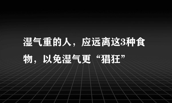 湿气重的人，应远离这3种食物，以免湿气更“猖狂”