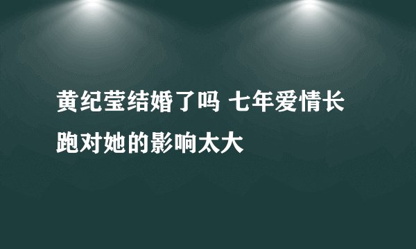 黄纪莹结婚了吗 七年爱情长跑对她的影响太大