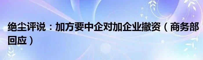 绝尘评说：加方要中企对加企业撤资（商务部回应）