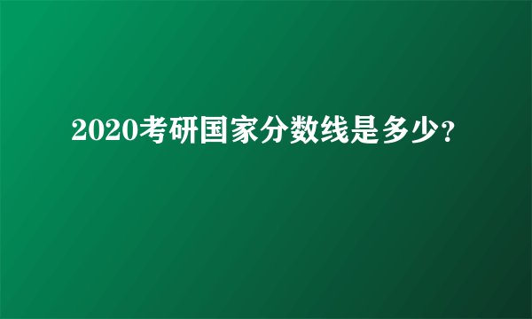 2020考研国家分数线是多少？