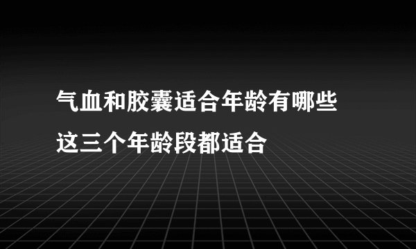 气血和胶囊适合年龄有哪些 这三个年龄段都适合