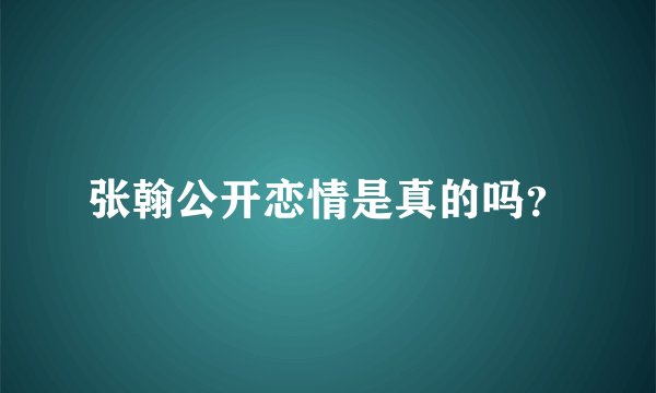 张翰公开恋情是真的吗？