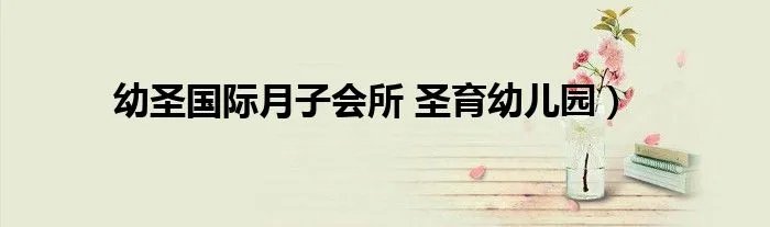 幼圣国际月子会所 圣育幼儿园）