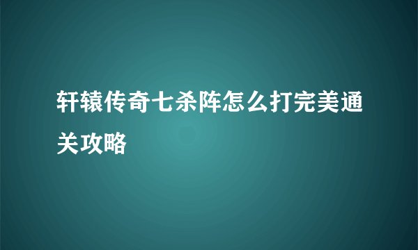 轩辕传奇七杀阵怎么打完美通关攻略