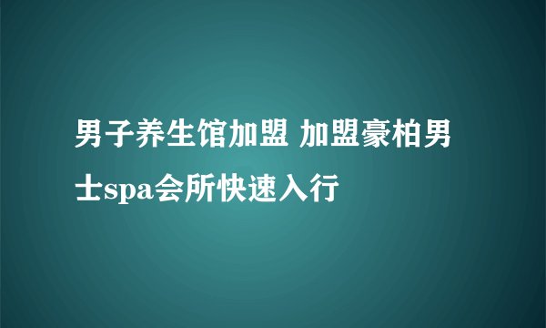 男子养生馆加盟 加盟豪柏男士spa会所快速入行