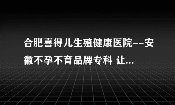 合肥喜得儿生殖健康医院--安徽不孕不育品牌专科 让怀孕更简单