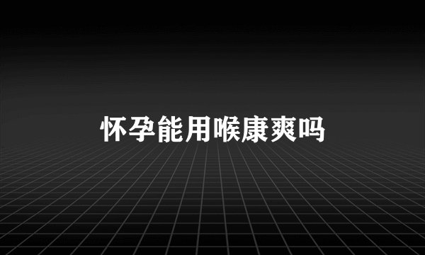 怀孕能用喉康爽吗