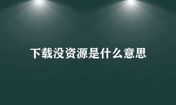 下载没资源是什么意思